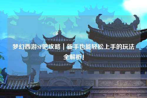 梦幻西游SF吧攻略｜新手也能轻松上手的玩法全解析！